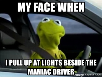 my-face-when-i-pull-up-at-lights-beside-the-maniac-driver.jpg