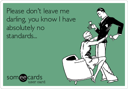 please-dont-leave-me-darling-you-know-i-have-absolutely-no-standards-9ac6e.png