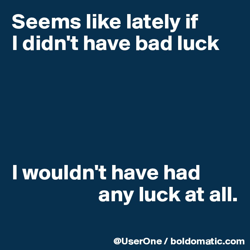 Seems-like-lately-if-I-didn-t-have-bad-luck-I-woul.jpeg.jpg